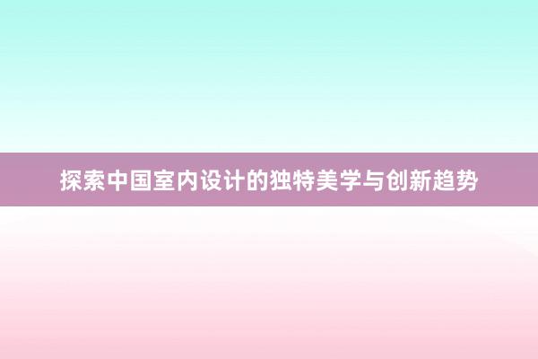 探索中国室内设计的独特美学与创新趋势